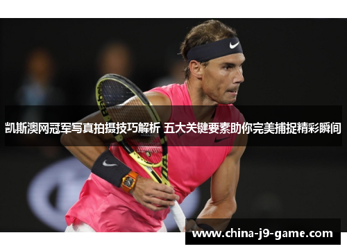凯斯澳网冠军写真拍摄技巧解析 五大关键要素助你完美捕捉精彩瞬间 凯斯澳网冠军写真拍摄技巧解析 五大关键要素助你完美捕捉精彩瞬间