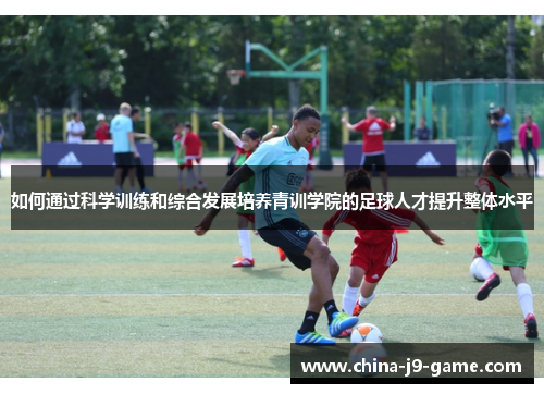 如何通过科学训练和综合发展培养青训学院的足球人才提升整体水平