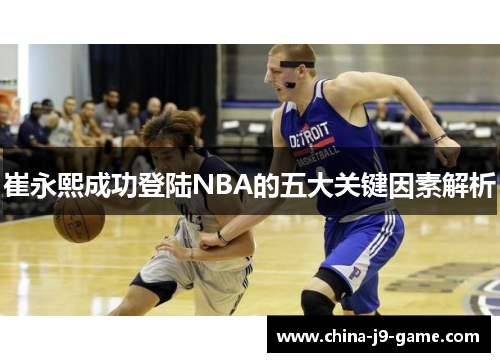 崔永熙成功登陆NBA的五大关键因素解析 崔永熙成功登陆NBA的五大关键因素解析