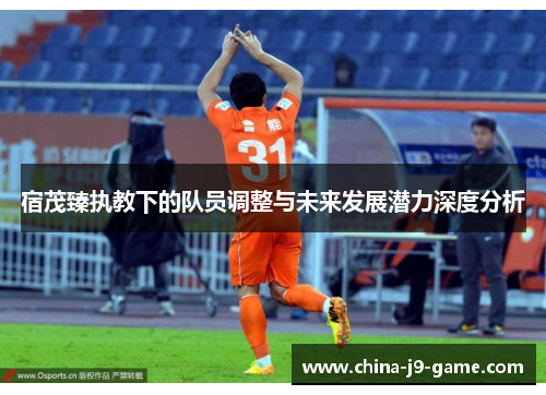宿茂臻执教下的队员调整与未来发展潜力深度分析