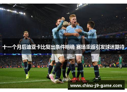 十一个月后迪亚卡比复出条件明确 赛场重返引发球迷期待 十一个月后迪亚卡比复出条件明确 赛场重返引发球迷期待