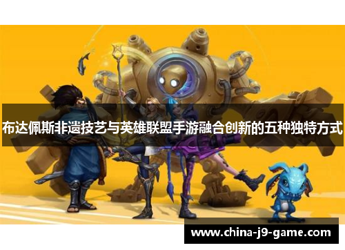 布达佩斯非遗技艺与英雄联盟手游融合创新的五种独特方式 布达佩斯非遗技艺与英雄联盟手游融合创新的五种独特方式