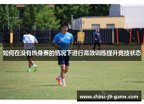 如何在没有热身赛的情况下进行高效训练提升竞技状态