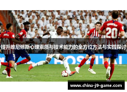 提升维尼修斯心理素质与技术能力的全方位方法与实践探讨 提升维尼修斯心理素质与技术能力的全方位方法与实践探讨