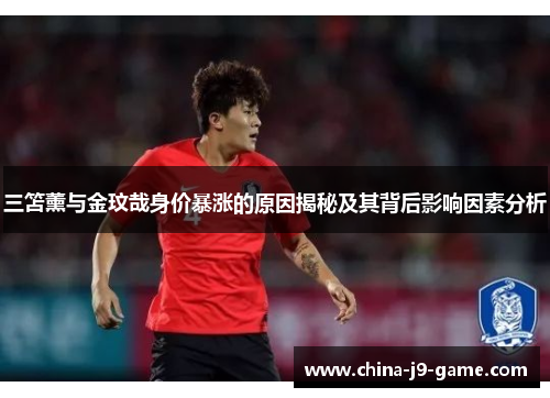 三笘薰与金玟哉身价暴涨的原因揭秘及其背后影响因素分析