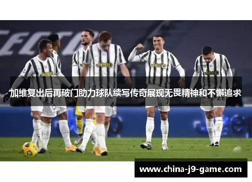 加维复出后再破门助力球队续写传奇展现无畏精神和不懈追求 加维复出后再破门助力球队续写传奇展现无畏精神和不懈追求