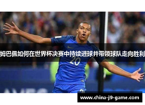姆巴佩如何在世界杯决赛中持续进球并带领球队走向胜利 姆巴佩如何在世界杯决赛中持续进球并带领球队走向胜利