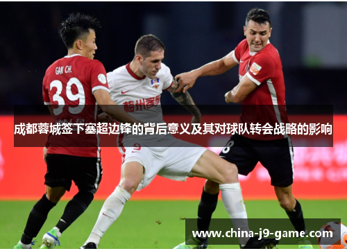 成都蓉城签下塞超边锋的背后意义及其对球队转会战略的影响
