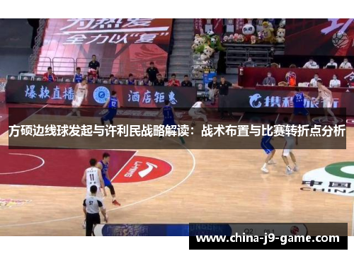 方硕边线球发起与许利民战略解读:战术布置与比赛转折点分析 方硕边线球发起与许利民战略解读:战术布置与比赛转折点分析