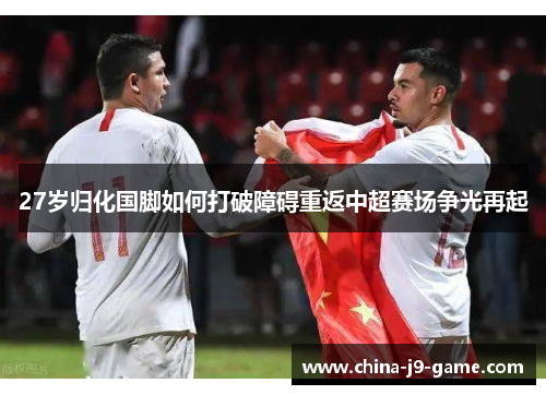 27岁归化国脚如何打破障碍重返中超赛场争光再起 27岁归化国脚如何打破障碍重返中超赛场争光再起