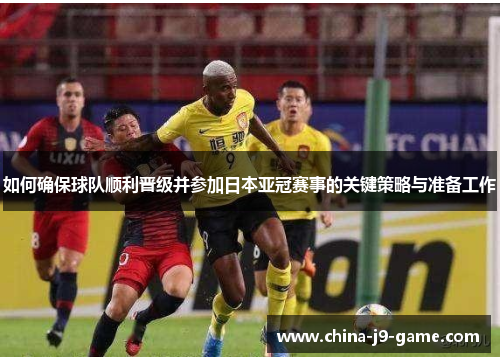 如何确保球队顺利晋级并参加日本亚冠赛事的关键策略与准备工作 如何确保球队顺利晋级并参加日本亚冠赛事的关键策略与准备工作