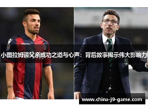 小图拉姆谈父亲成功之道与心声：背后故事揭示伟大影响力