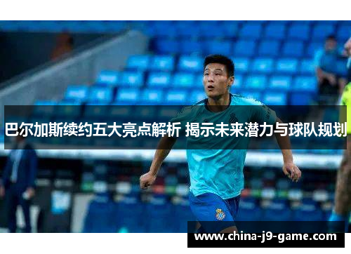 巴尔加斯续约五大亮点解析 揭示未来潜力与球队规划