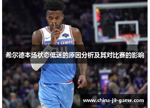 希尔德本场状态低迷的原因分析及其对比赛的影响 希尔德本场状态低迷的原因分析及其对比赛的影响