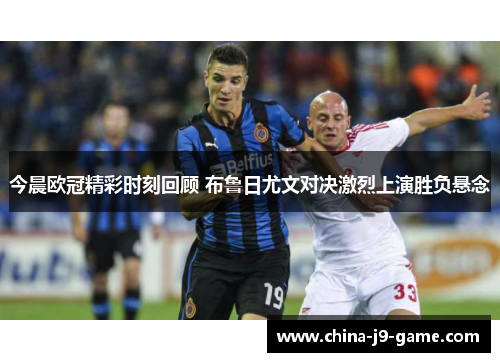 今晨欧冠精彩时刻回顾 布鲁日尤文对决激烈上演胜负悬念 今晨欧冠精彩时刻回顾 布鲁日尤文对决激烈上演胜负悬念