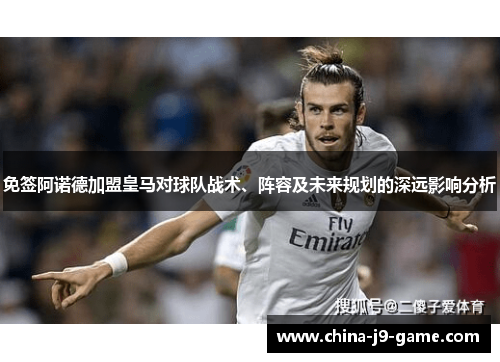 免签阿诺德加盟皇马对球队战术、阵容及未来规划的深远影响分析 免签阿诺德加盟皇马对球队战术、阵容及未来规划的深远影响分析