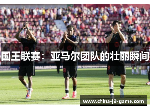 国王联赛：亚马尔团队的壮丽瞬间