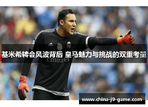 基米希转会风波背后 皇马魅力与挑战的双重考量 基米希转会风波背后 皇马魅力与挑战的双重考量