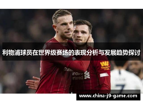 利物浦球员在世界级赛场的表现分析与发展趋势探讨