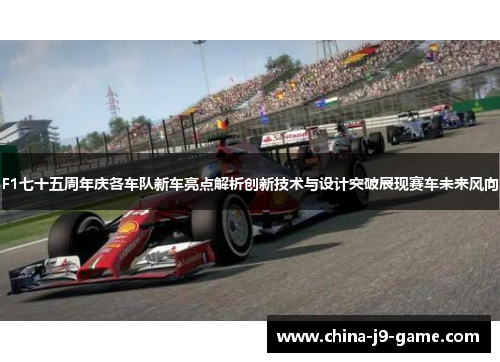 F1七十五周年庆各车队新车亮点解析创新技术与设计突破展现赛车未来风向 F1七十五周年庆各车队新车亮点解析创新技术与设计突破展现赛车未来风向