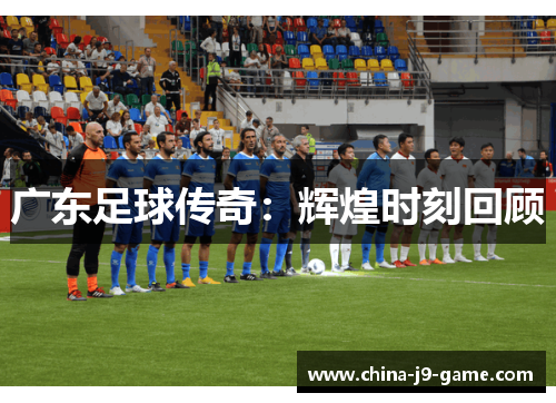 广东足球传奇：辉煌时刻回顾