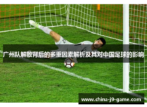广州队解散背后的多重因素解析及其对中国足球的影响