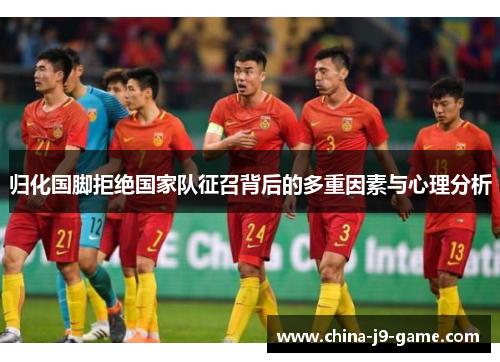 归化国脚拒绝国家队征召背后的多重因素与心理分析