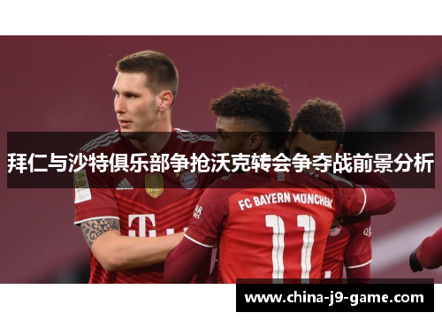 拜仁与沙特俱乐部争抢沃克转会争夺战前景分析 拜仁与沙特俱乐部争抢沃克转会争夺战前景分析