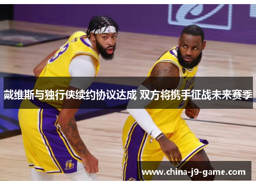 戴维斯与独行侠续约协议达成 双方将携手征战未来赛季