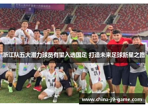 浙江队五大潜力球员有望入选国足 打造未来足球新星之路