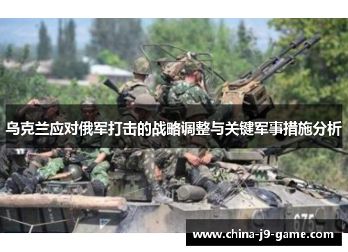 乌克兰应对俄军打击的战略调整与关键军事措施分析 乌克兰应对俄军打击的战略调整与关键军事措施分析