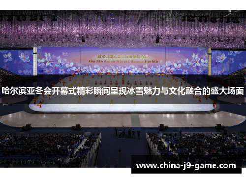 哈尔滨亚冬会开幕式精彩瞬间呈现冰雪魅力与文化融合的盛大场面