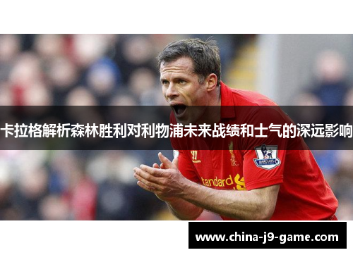 卡拉格解析森林胜利对利物浦未来战绩和士气的深远影响