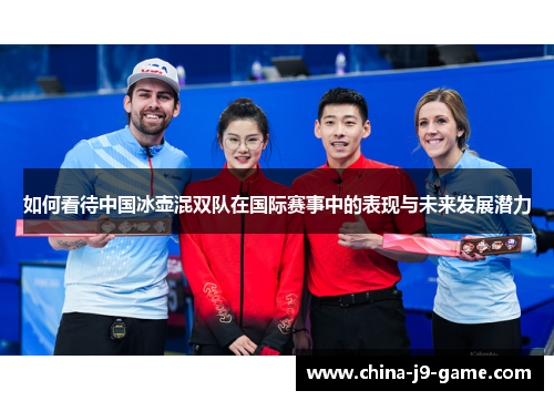 如何看待中国冰壶混双队在国际赛事中的表现与未来发展潜力 如何看待中国冰壶混双队在国际赛事中的表现与未来发展潜力