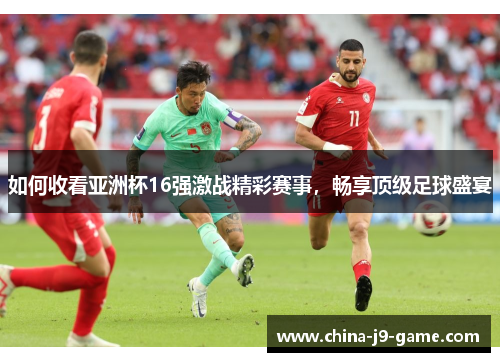 如何收看亚洲杯16强激战精彩赛事，畅享顶级足球盛宴