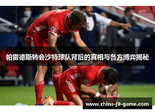 帕雷德斯转会沙特球队背后的真相与各方博弈揭秘 帕雷德斯转会沙特球队背后的真相与各方博弈揭秘