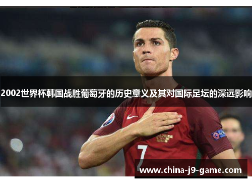 2002世界杯韩国战胜葡萄牙的历史意义及其对国际足坛的深远影响 2002世界杯韩国战胜葡萄牙的历史意义及其对国际足坛的深远影响