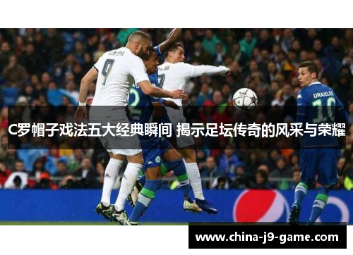 C罗帽子戏法五大经典瞬间 揭示足坛传奇的风采与荣耀 C罗帽子戏法五大经典瞬间 揭示足坛传奇的风采与荣耀
