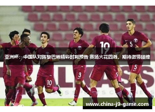 亚洲杯:中国队对阵黎巴嫩精彩时刻预告 赛场火花四溅,期待激情碰撞 亚洲杯:中国队对阵黎巴嫩精彩时刻预告 赛场火花四溅,期待激情碰撞