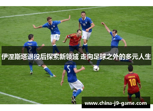 伊涅斯塔退役后探索新领域 走向足球之外的多元人生