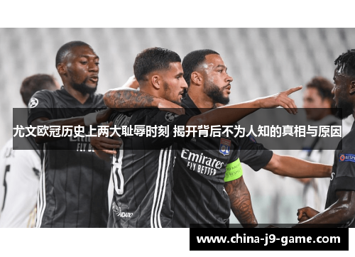 尤文欧冠历史上两大耻辱时刻 揭开背后不为人知的真相与原因