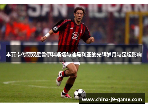 本菲卡传奇双星鲁伊科斯塔与迪马利亚的光辉岁月与足坛影响