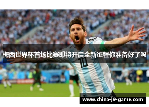 梅西世界杯首场比赛即将开启全新征程你准备好了吗 梅西世界杯首场比赛即将开启全新征程你准备好了吗