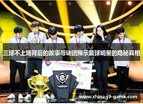 三球不上场背后的故事与谜团揭示篮球明星的隐秘真相