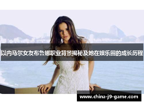 以内马尔女友布鲁娜职业背景揭秘及她在娱乐圈的成长历程