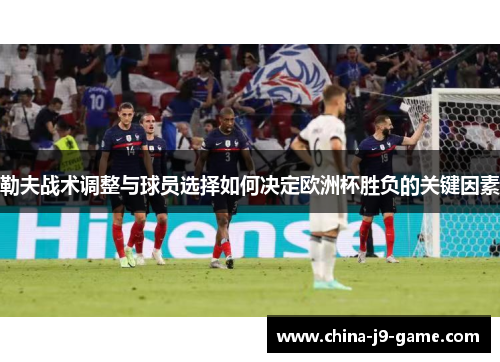 勒夫战术调整与球员选择如何决定欧洲杯胜负的关键因素 勒夫战术调整与球员选择如何决定欧洲杯胜负的关键因素