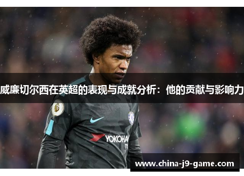 威廉切尔西在英超的表现与成就分析：他的贡献与影响力