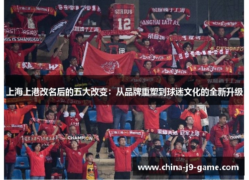 上海上港改名后的五大改变:从品牌重塑到球迷文化的全新升级 上海上港改名后的五大改变:从品牌重塑到球迷文化的全新升级