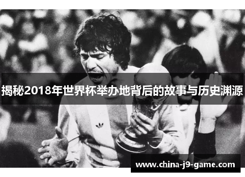 揭秘2018年世界杯举办地背后的故事与历史渊源