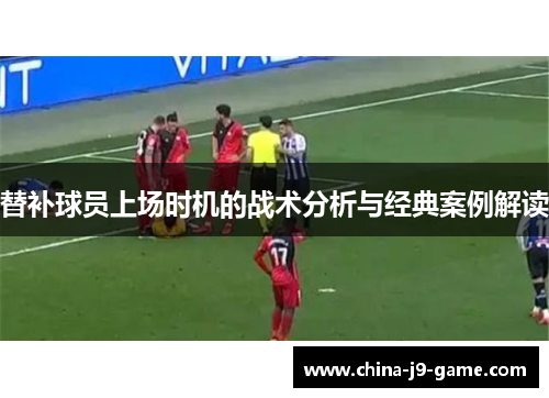 替补球员上场时机的战术分析与经典案例解读 替补球员上场时机的战术分析与经典案例解读